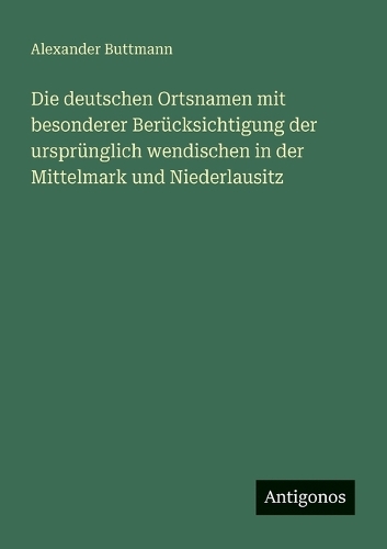 Die deutschen Ortsnamen mit besonderer Berücksichtigung der ursprünglich wendischen in der Mittelmark und Niederlausitz