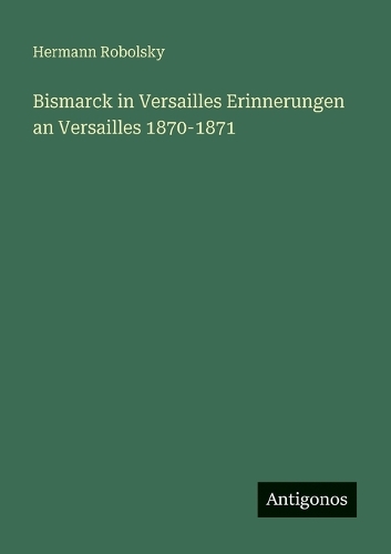 Bismarck in Versailles Erinnerungen an Versailles 1870-1871