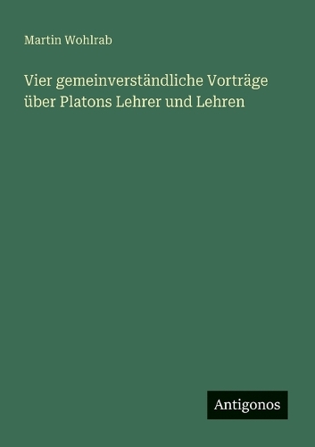 Vier gemeinverständliche Vorträge über Platons Lehrer und Lehren