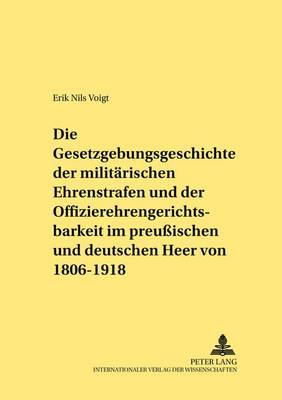 Die Gesetzgebungsgeschichte Der Militaerischen Ehrenstrafen Und Der Offizierehrengerichtsbarkeit Im Preußischen Und Deutschen Heer Von 1806 Bis 1918