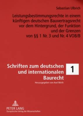 Leistungsbestimmungsrechte in Einem Kuenftigen Deutschen Bauvertragsrecht VOR Dem Hintergrund, Der Funktion Und Der Grenzen Von §§ 1 Nr. 3 Und Nr. 4 Vob/B