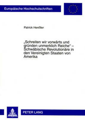 «Schreiten Wir Vorwaerts Und Gruenden Unmerklich Reiche» - Schwaebische Revolutionaere in Den Vereinigten Staaten Von Amerika