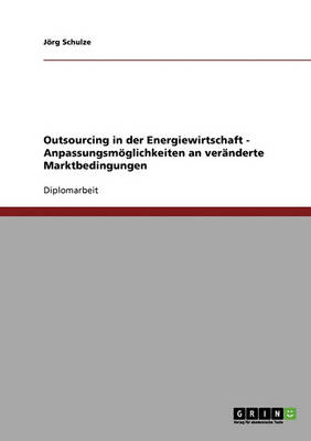 Outsourcing in Der Energiewirtschaft. Anpassungsm glichkeiten an Ver nderte Marktbedingungen.