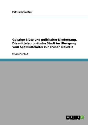 Geistige Blute Und Politischer Niedergang. Die Mitteleuropaische Stadt Im Ubergang Vom Spatmittelalter Zur Fruhen Neuzeit