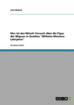 Hier Ist Das Ratsel! Versuch Uber Die Figur Der Mignon in Goethes "Wilhelm Meisters Lehrjahre"