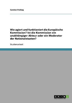 Wie Agiert Und Funktioniert Die Europaische Kommission? Ist Die Kommission Ein Unabhangiger Akteur Oder Ein Moderator Der Nationalstaaten?