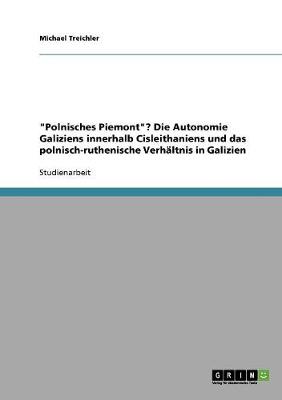 'Polnisches Piemont'? Die Autonomie Galiziens Innerhalb Cisleithaniens Und Das Polnisch-Ruthenische Verhaltnis in Galizien