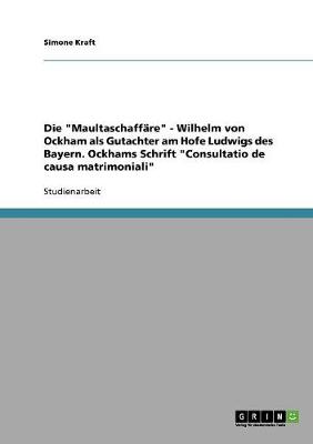 Die "Maultaschaffare" - Wilhelm Von Ockham ALS Gutachter Am Hofe Ludwigs Des Bayern. Ockhams Schrift "Consultatio de Causa Matrimoniali"