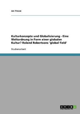 Kulturkonzepte Und Globalisierung - Eine Weltordnung in Form Einer Globalen Kultur? Roland Robertsons 'Global Field'