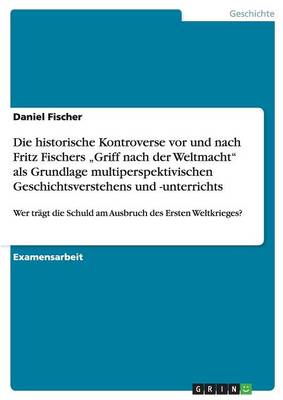 Die Schuld Am Ausbruch Des Ersten Weltkrieges Und Fritz Fischers "Griff Nach Der Weltmacht. Die Historische Kontroverse ALS Grundlage Multiperspektivischen Geschichtsunterrichts