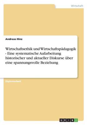 Wirtschaftsethik Und Wirtschaftspadagogik - Eine Systematische Aufarbeitung Historischer Und Aktueller Diskurse Uber Eine Spannungsvolle Beziehung
