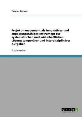 Projektmanagement ALS Innovatives Und Anpassungsf higes Instrument Zur Systematischen Und Wirtschaftlichen L sung Tempor rer Und Interdisziplin rer Aufgaben