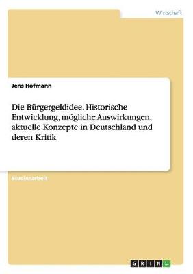 Die B rgergeldidee. Historische Entwicklung, M gliche Auswirkungen, Aktuelle Konzepte in Deutschland Und Deren Kritik