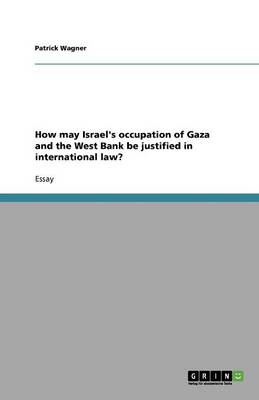 How May Israel's Occupation of Gaza and the West Bank Be Justified in International Law?