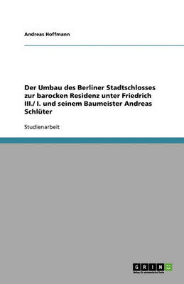 Der Umbau Des Berliner Stadtschlosses Zur Barocken Residenz Unter Friedrich III./ I. Und Seinem Baumeister Andreas Schl ter
