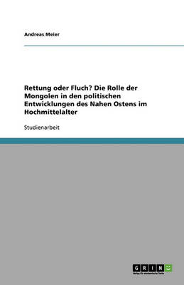 Rettung Oder Fluch? Die Rolle Der Mongolen in Den Politischen Entwicklungen Des Nahen Ostens Im Hochmittelalter
