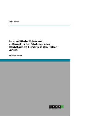 Innenpolitische Krisen Und Au enpolitischer Erfolgskurs Des Reichskanzlers Bismarck in Den 1880er Jahren