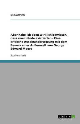 Aber Habe Ich Eben Wirklich Bewiesen, Dass Zwei H nde Existierten - Eine Kritische Auseinandersetzung Mit Dem Beweis Einer Au enwelt Von George Edward Moore