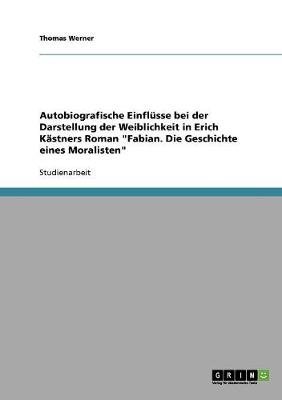 Autobiografische Einflusse Bei Der Darstellung Der Weiblichkeit in Erich Kastners Roman Fabian. Die Geschichte Eines Moralisten