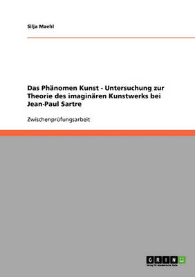 Das PHanomen Kunst - Untersuchung Zur Theorie Des Imaginaren Kunstwerks Bei Jean-Paul Sartre