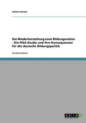 Die Wiederherstellung Einer Bildungsnation. Die Pisa-Studie Und Ihre Konsequenzen Fur Die Deutsche Bildungspolitik