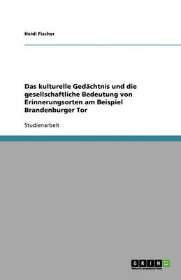 Das Kulturelle Gedachtnis Und Die Gesellschaftliche Bedeutung Von Erinnerungsorten Am Beispiel Brandenburger Tor