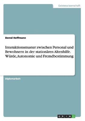 Interaktionsmuster Zwischen Personal Und Bewohnern in Der Station ren Altenhilfe. W rde, Autonomie Und Fremdbestimmung