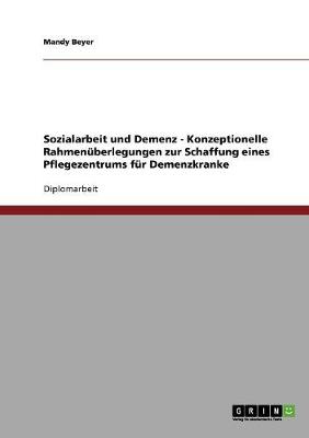 Sozialarbeit Und Demenz. Konzeptionelle Rahmenuberlegungen Zur Schaffung Eines Pflegezentrums Fur Demenzkranke
