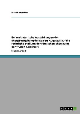 Emanzipatorische Auswirkungen Der Ehegesetzgebung Des Kaisers Augustus Auf Die Rechtliche Stellung Der R mischen Ehefrau in Der Fr hen Kaiserzeit