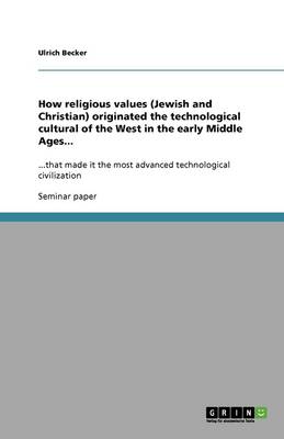 How Religious Values (Jewish and Christian) Originated the Technological Cultural of the West in the Early Middle Ages...