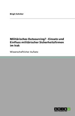 Militarisches Outsourcing? - Einsatz Und Einfluss Militarischer Sicherheitsfirmen Im Irak