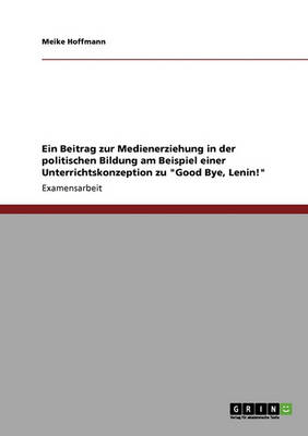 Ein Beitrag Zur Medienerziehung in Der Politischen Bildung Am Beispiel Einer Unterrichtskonzeption Zu Good Bye, Lenin!