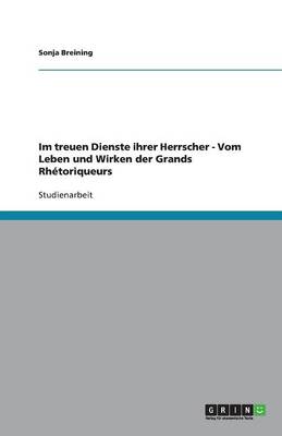 Im Treuen Dienste Ihrer Herrscher - Vom Leben Und Wirken Der Grands Rhetoriqueurs