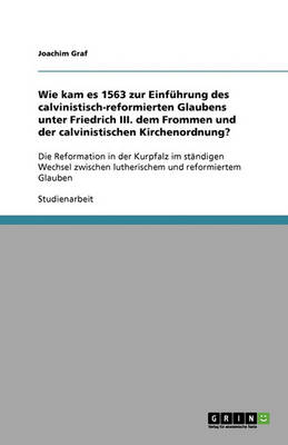 Wie Kam Es 1563 Zur Einf hrung Des Calvinistisch-Reformierten Glaubens Unter Friedrich III. Dem Frommen Und Der Calvinistischen Kirchenordnung?