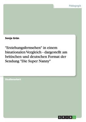 Erziehungsfernsehen in Einem Binationalen Vergleich - Dargestellt Am Britischen Und Deutschen Format Der Sendung Die Super Nanny