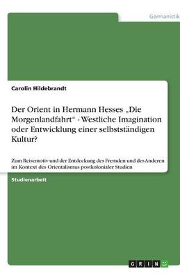 Der Orient in Hermann Hesses "die Morgenlandfahrt - Westliche Imagination Oder Entwicklung Einer Selbstst ndigen Kultur?