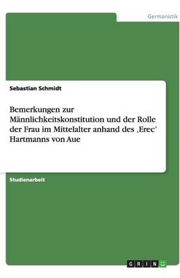 Bemerkungen Zur M nnlichkeitskonstitution Und Der Rolle Der Frau Im Mittelalter Anhand Des 'erec' Hartmanns Von Aue