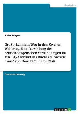 Gro britanniens Weg in Den Zweiten Weltkrieg. Eine Darstellung Der Britisch-Sowjetischen Verhandlungen Im Mai 1939 Anhand Des Buches How War Came Von Donald Cameron Watt