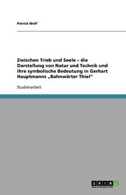 Zwischen Trieb Und Seele - Die Darstellung Von Natur Und Technik Und Ihre Symbolische Bedeutung in Gerhart Hauptmanns "bahnw rter Thiel