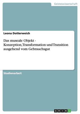 Das Museale Objekt - Konzeption, Transformation Und Transition Ausgehend Vom Gebrauchsgut