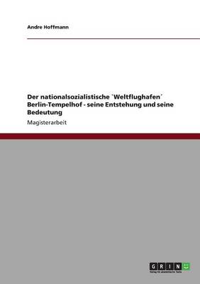 Der Nationalsozialistische Weltflughafen Berlin-Tempelhof - Seine Entstehung Und Seine Bedeutung