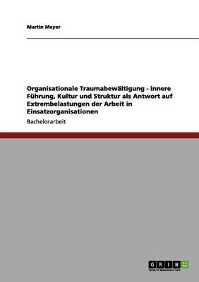 Organisationale Traumabew ltigung - Innere F hrung, Kultur Und Struktur ALS Antwort Auf Extrembelastungen Der Arbeit in Einsatzorganisationen