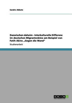Dazwischen Daheim - Interkulturelle Differenz Im Deutschen Migrantenkino Am Beispiel Von Fatih Akins "Gegen Die Wand"