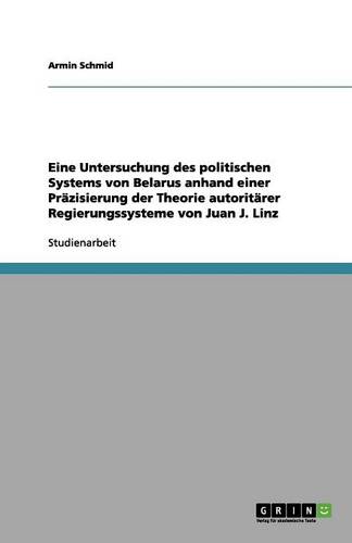 Eine Untersuchung Des Politischen Systems Von Belarus Anhand Einer Pr zisierung Der Theorie Autorit rer Regierungssysteme Von Juan J. Linz