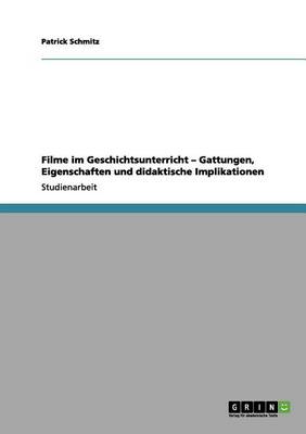 Filme Im Geschichtsunterricht - Gattungen, Eigenschaften Und Didaktische Implikationen