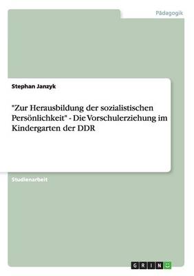 Zur Herausbildung Der Sozialistischen Pers nlichkeit - Die Vorschulerziehung Im Kindergarten Der Ddr