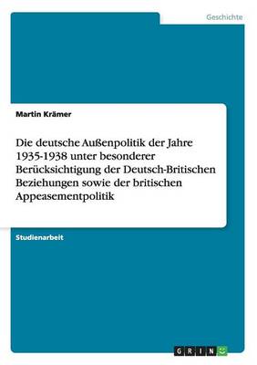 Die Deutsche Au enpolitik Der Jahre 1935-1938 Unter Besonderer Ber cksichtigung Der Deutsch-Britischen Beziehungen Sowie Der Britischen Appeasementpolitik