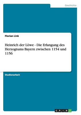 Heinrich Der Loewe - Die Erlangung Des Herzogtums Bayern Zwischen 1154 Und 1156