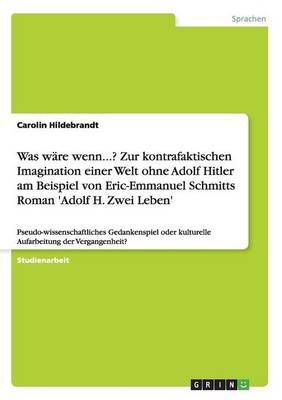 Was Ware Wenn...? Zur Kontrafaktischen Imagination Einer Welt Ohne Adolf Hitler Am Beispiel Von Eric-Emmanuel Schmitts Roman 'Adolf H. Zwei Leben'