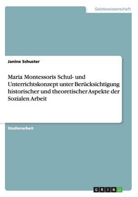 Maria Montessoris Schul- Und Unterrichtskonzept Unter Berucksichtigung Historischer Und Theoretischer Aspekte Der Sozialen Arbeit